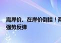 离岸价、在岸价倒挂！两个交易日涨超1500点 人民币迎来强势反弹