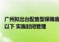 广州拟出台配售型保障房管理办法：单套建筑面积90平方米以下 实施封闭管理