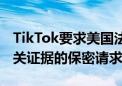 TikTok要求美国法院拒绝司法部对TikTok相关证据的保密请求