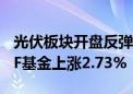 光伏板块开盘反弹 钧达股份涨停封板 光伏ETF基金上涨2.73%