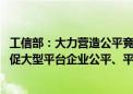 工信部：大力营造公平竞争、开放共享的互联网行业生态 督促大型平台企业公平、平等对待第三方企业