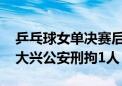 乒乓球女单决赛后诋毁运动员和教练员 北京大兴公安刑拘1人