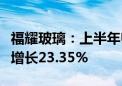 福耀玻璃：上半年归母净利润34.99亿元 同比增长23.35%