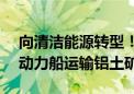 向清洁能源转型！阿联酋铝业首次使用LNG动力船运输铝土矿