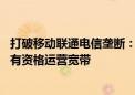 打破移动联通电信垄断：工信部称增值电信业务开放 民企也有资格运营宽带