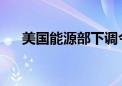 美国能源部下调今明两年布油价格预期