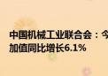 中国机械工业联合会：今年上半年机械工业规模以上企业增加值同比增长6.1%