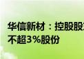 华信新材：控股股东及一致行动关系人拟减持不超3%股份