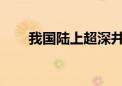 我国陆上超深井钻探速度创造新纪录