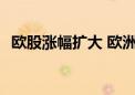 欧股涨幅扩大 欧洲斯托克600指数现涨1%