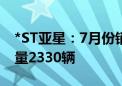 *ST亚星：7月份销售量202辆 本年累计销售量2330辆