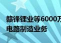 赣锋锂业等6000万元投资成立新公司 含集成电路制造业务