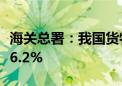 海关总署：我国货物贸易进出口总值同比增长6.2%