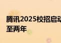 腾讯2025校招启动：规模大增 毕业时间拓宽至两年