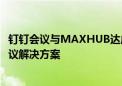 钉钉会议与MAXHUB达成战略合作  打造一体化、智能化会议解决方案