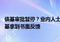 债基审批暂停？业内人士：债基审批上周已正常运转 两只债基拿到书面反馈