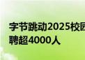 字节跳动2025校园招聘启动 面向全球高校招聘超4000人