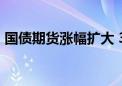 国债期货涨幅扩大 30年期主力合约涨0.32%