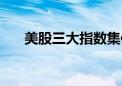 美股三大指数集体收跌  纳指跌1.05%