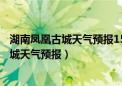 湖南凤凰古城天气预报15天查询最新消息视频（湖南凤凰古城天气预报）