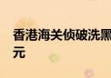 香港海关侦破洗黑钱案件 涉案金额约15亿港元