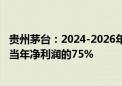 贵州茅台：2024-2026年度每年分配的现金红利总额不低于当年净利润的75%