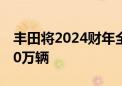 丰田将2024财年全球汽车生产计划下调至980万辆