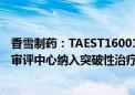 香雪制药：TAEST16001注射液被国家药品监督管理局药品审评中心纳入突破性治疗品种名单 并不代表能获批上市