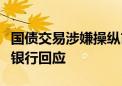 国债交易涉嫌操纵市场价格、利益输送？苏农银行回应