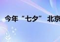 今年“七夕” 北京婚登部门将“为爱加班”