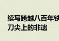 续写跨越八百年铁与火的传奇 一起看保安族刀尖上的非遗