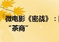 微电影《密战》：国家安全机关干警抓捕可疑“茶商”