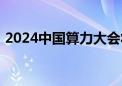 2024中国算力大会将于9月27日至29日举行