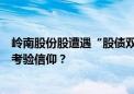 岭南股份股遭遇“股债双杀”！岭南转债能否到期兑付又要考验信仰？