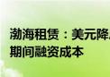 渤海租赁：美元降息预计有利于降低公司未来期间融资成本