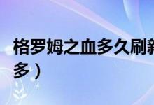 格罗姆之血多久刷新一次（格罗姆之血哪里最多）