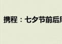 携程：七夕节前后周边游订单同比增长82%