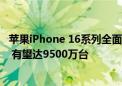 苹果iPhone 16系列全面量产！预计今年出货量约9000万台 有望达9500万台