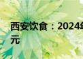 西安饮食：2024年上半年净亏损5964.63万元