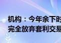 机构：今年余下时间市场将规避风险 但不会完全放弃套利交易