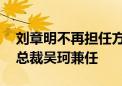 刘章明不再担任方正研究所所长 由执委、副总裁吴珂兼任