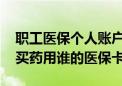 职工医保个人账户共济范围扩大到近亲属了 买药用谁的医保卡