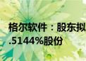 格尔软件：股东拟分别减持不超0.4844%和0.5144%股份