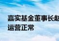 嘉实基金董事长赵学军因个人问题辞职 公司运营正常