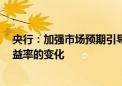 央行：加强市场预期引导 关注经济回升过程中 长期债券收益率的变化