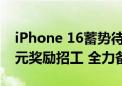 iPhone 16蓄势待发！郑州富士康最高8000元奖励招工 全力备货