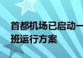 首都机场已启动一级响应机制 将动态调整航班运行方案