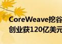 CoreWeave挖谷歌甲骨文两位资深高管 AI创业获120亿美元融资