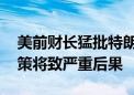 美前财长猛批特朗普言论 称总统干涉货币政策将致严重后果