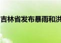 吉林省发布暴雨和洪涝灾害气象风险黄色预警